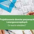 Projektowanie domów pasywnych i energooszczędnych Co warto wiedzieć?