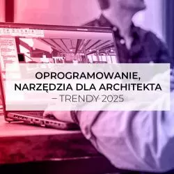 Oprogramowanie, narzędzia dla architekta – trendy 2025