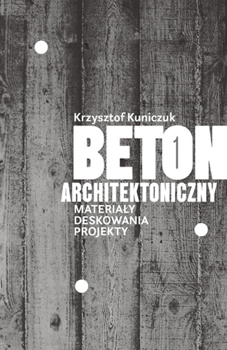 Krzysztof Kuniczuk „Beton architektoniczny. Materiały. Deskowania. Projekty” 